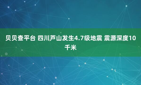 贝贝查平台 四川芦山发生4.7级地震 震源深度10千米