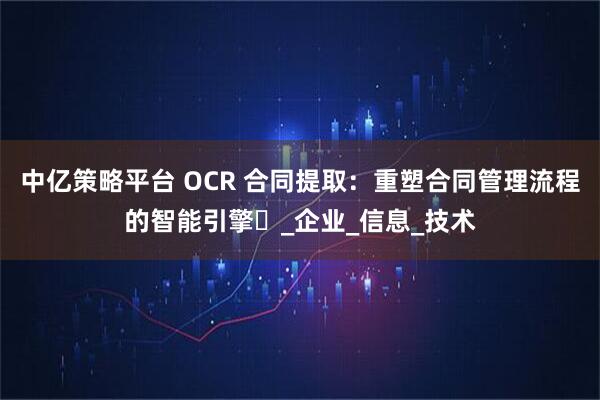 中亿策略平台 OCR 合同提取：重塑合同管理流程的智能引擎​_企业_信息_技术