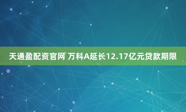 天通盈配资官网 万科A延长12.17亿元贷款期限