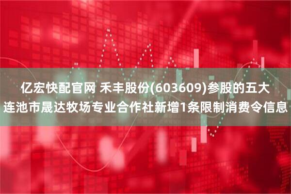 亿宏快配官网 禾丰股份(603609)参股的五大连池市晟达牧场专业合作社新增1条限制消费令信息