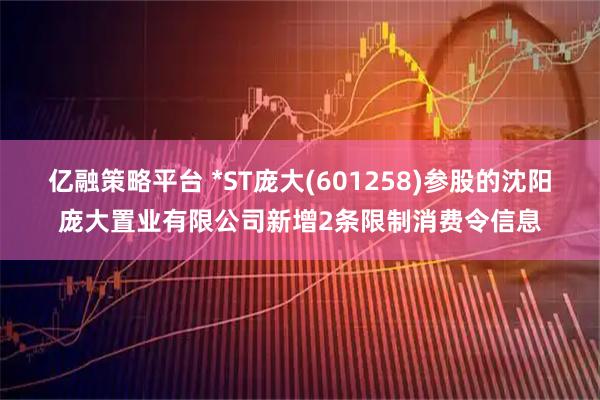 亿融策略平台 *ST庞大(601258)参股的沈阳庞大置业有限公司新增2条限制消费令信息