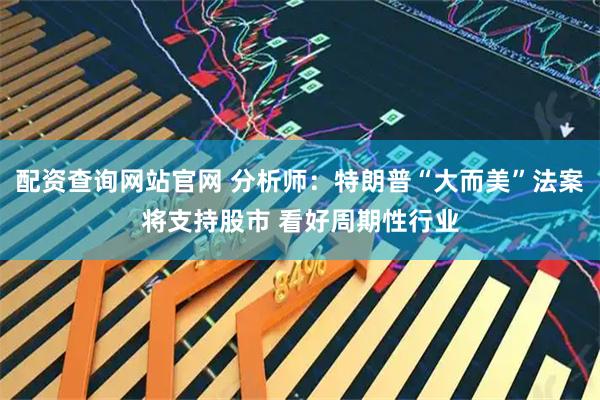 配资查询网站官网 分析师：特朗普“大而美”法案将支持股市 看好周期性行业