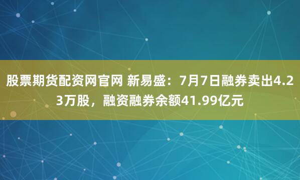 股票期货配资网官网 新易盛：7月7日融券卖出4.23万股，融资融券余额41.99亿元