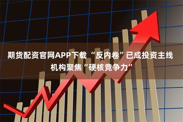 期货配资官网APP下载 “反内卷”已成投资主线 机构聚焦“硬核竞争力”