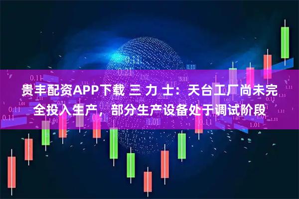 贵丰配资APP下载 三 力 士：天台工厂尚未完全投入生产，部分生产设备处于调试阶段