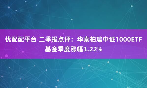 优配配平台 二季报点评：华泰柏瑞中证1000ETF基金季度涨幅3.22%