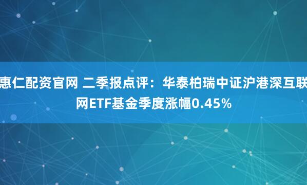 惠仁配资官网 二季报点评：华泰柏瑞中证沪港深互联网ETF基金季度涨幅0.45%