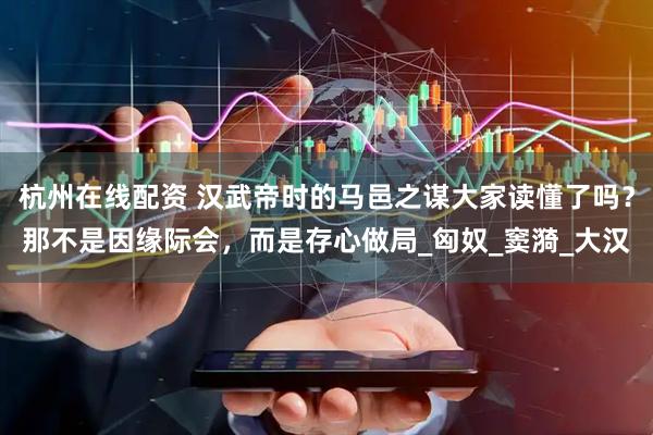 杭州在线配资 汉武帝时的马邑之谋大家读懂了吗？那不是因缘际会，而是存心做局_匈奴_窦漪_大汉