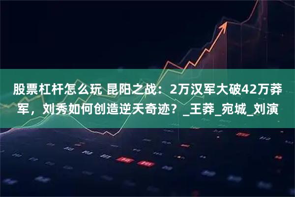 股票杠杆怎么玩 昆阳之战：2万汉军大破42万莽军，刘秀如何创造逆天奇迹？_王莽_宛城_刘演