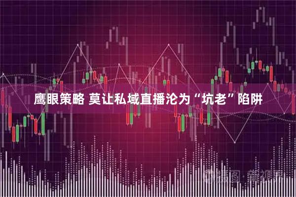 鹰眼策略 莫让私域直播沦为“坑老”陷阱