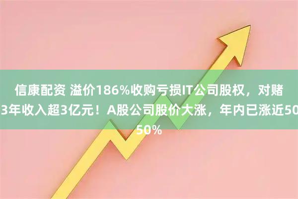 信康配资 溢价186%收购亏损IT公司股权，对赌其3年收入超3亿元！A股公司股价大涨，年内已涨近50%