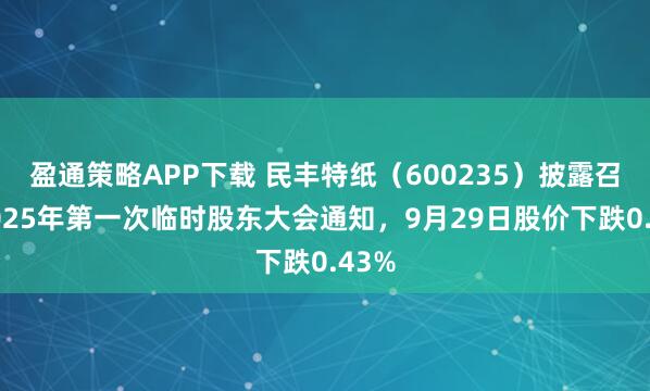 盈通策略APP下载 民丰特纸（600235）披露召开2025年第一次临时股东大会通知，9月29日股价下跌0.43%