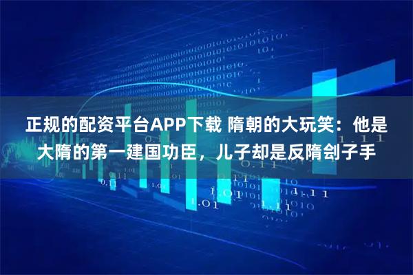 正规的配资平台APP下载 隋朝的大玩笑：他是大隋的第一建国功臣，儿子却是反隋刽子手