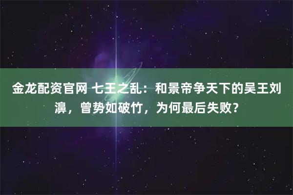 金龙配资官网 七王之乱：和景帝争天下的吴王刘濞，曾势如破竹，为何最后失败？