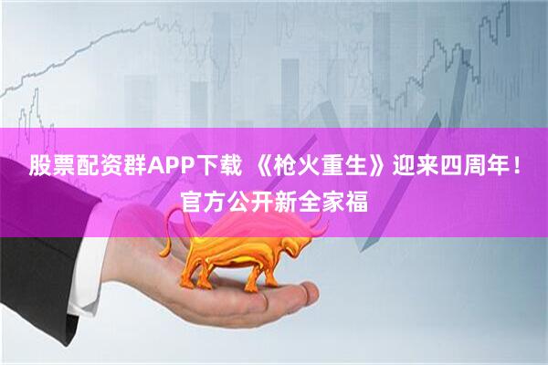股票配资群APP下载 《枪火重生》迎来四周年！官方公开新全家福