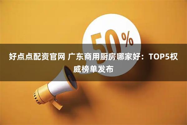 好点点配资官网 广东商用厨房哪家好：TOP5权威榜单发布