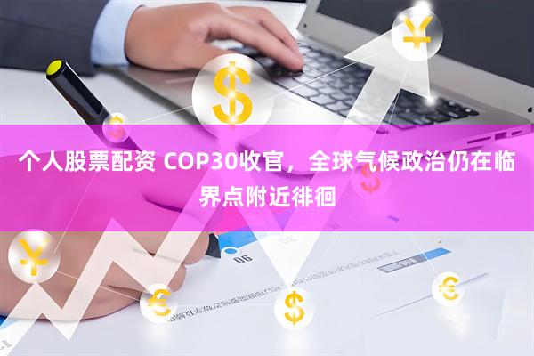 个人股票配资 COP30收官，全球气候政治仍在临界点附近徘徊