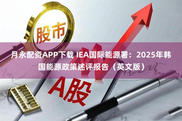 月永配资APP下载 IEA国际能源署：2025年韩国能源政策述评报告（英文版）