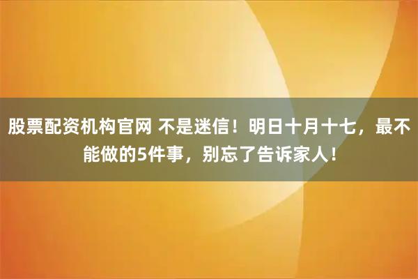 股票配资机构官网 不是迷信！明日十月十七，最不能做的5件事，别忘了告诉家人！