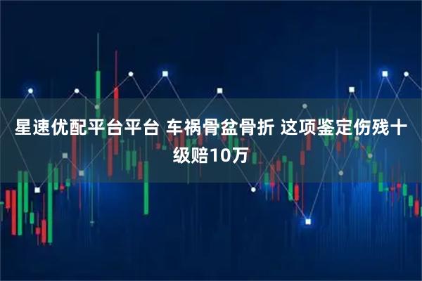 星速优配平台平台 车祸骨盆骨折 这项鉴定伤残十级赔10万