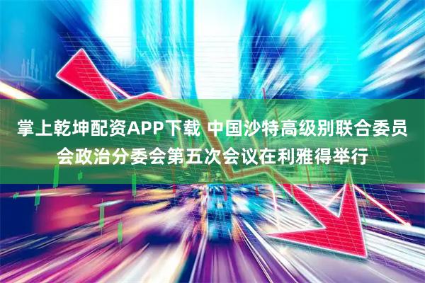 掌上乾坤配资APP下载 中国沙特高级别联合委员会政治分委会第五次会议在利雅得举行