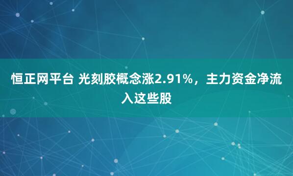 恒正网平台 光刻胶概念涨2.91%，主力资金净流入这些股