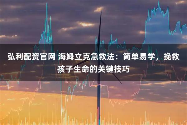弘利配资官网 海姆立克急救法：简单易学，挽救孩子生命的关键技巧
