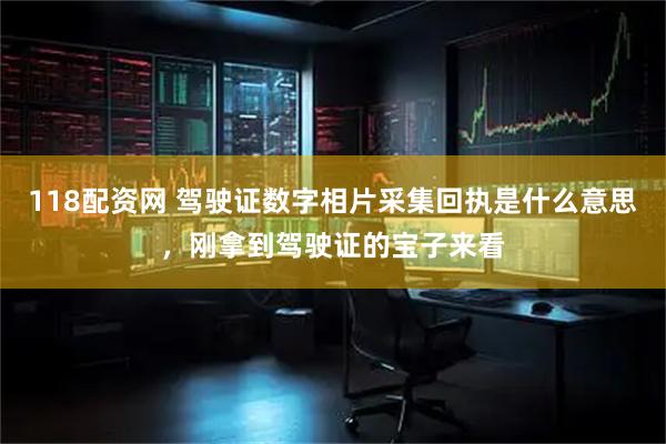 118配资网 驾驶证数字相片采集回执是什么意思，刚拿到驾驶证的宝子来看