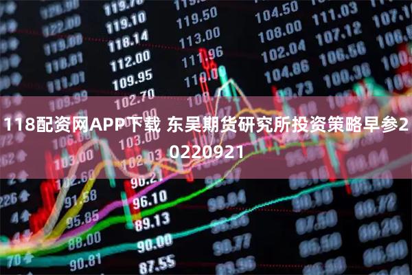 118配资网APP下载 东吴期货研究所投资策略早参20220921