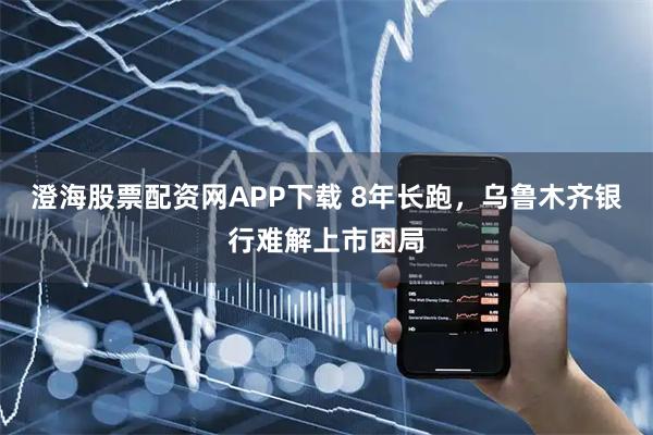 澄海股票配资网APP下载 8年长跑，乌鲁木齐银行难解上市困局