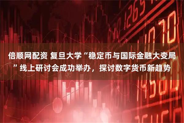 倍顺网配资 复旦大学“稳定币与国际金融大变局”线上研讨会成功举办，探讨数字货币新趋势