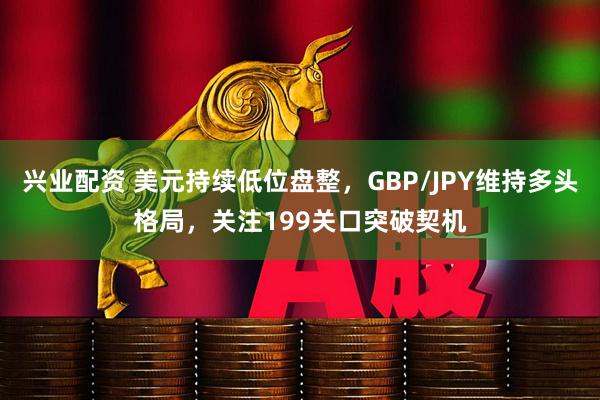 兴业配资 美元持续低位盘整，GBP/JPY维持多头格局，关注199关口突破契机