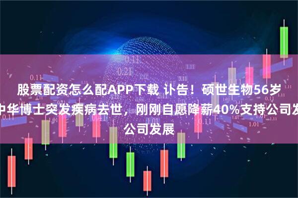 股票配资怎么配APP下载 讣告！硕世生物56岁刘中华博士突发疾病去世，刚刚自愿降薪40%支持公司发展