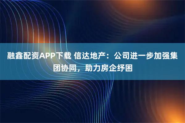 融鑫配资APP下载 信达地产：公司进一步加强集团协同，助力房企纾困