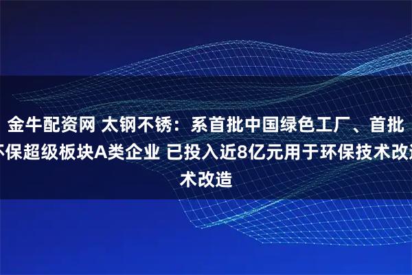 金牛配资网 太钢不锈：系首批中国绿色工厂、首批环保超级板块A类企业 已投入近8亿元用于环保技术改造