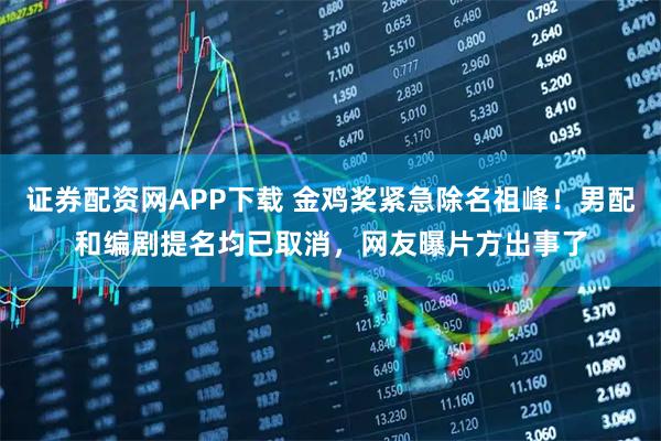 证券配资网APP下载 金鸡奖紧急除名祖峰！男配和编剧提名均已取消，网友曝片方出事了