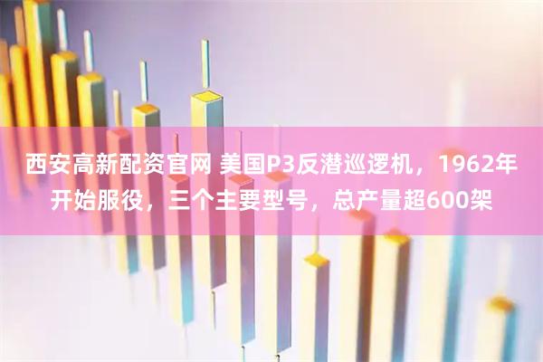 西安高新配资官网 美国P3反潜巡逻机，1962年开始服役，三个主要型号，总产量超600架