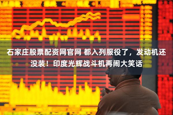 石家庄股票配资网官网 都入列服役了，发动机还没装！印度光辉战斗机再闹大笑话